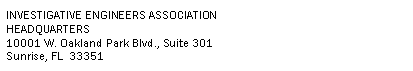 Text Box: INVESTIGATIVE ENGINEERS ASSOCIATIONHEADQUARTERS10001 W. Oakland Park Blvd., Suite 301Sunrise, FL  33351